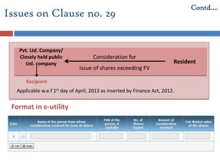 Issues on Clause no. 29
Contd….
Applicable w.e.f 1st day of April, 2013 as inserted by Finance Act, 2012.
Resident
Consideration for
issue of shares exceeding FV
Recipient
Format in e-utility
Pvt. Ltd. Company/
Closely held public
Ltd. company
 