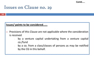 163
Issues/ points to be considered..….
 Provisions of this Clause are not applicable where the consideration
is received
- by a venture capital undertaking from a venture capital
co./fund
- by a co. from a class/classes of persons as may be notified
by the CG in this behalf.
Issues on Clause no. 29
Contd…..
 