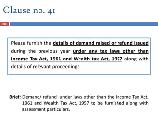 Please furnish the details of demand raised or refund issued
during the previous year under any tax laws other than
Income Tax Act, 1961 and Wealth tax Act, 1957 along with
details of relevant proceedings
Brief: Demand/ refund under laws other than the Income Tax Act,
1961 and Wealth Tax Act, 1957 to be furnished along with
assessment particulars.
218
Clause no. 41
 