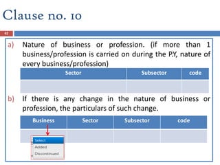 Clause no. 10
42
a) Nature of business or profession. (if more than 1
business/profession is carried on during the P.Y, nature of
every business/profession)
b) If there is any change in the nature of business or
profession, the particulars of such change.
Sector Subsector code
Business Sector Subsector code
 