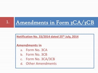 Amendments in Form 3CA/3CB1.
Notification No. 33/2014 dated 25th July, 2014
Amendments in
a. Form No. 3CA
b. Form No. 3CB
c. Form No. 3CA/3CB
d. Other Amendments
 