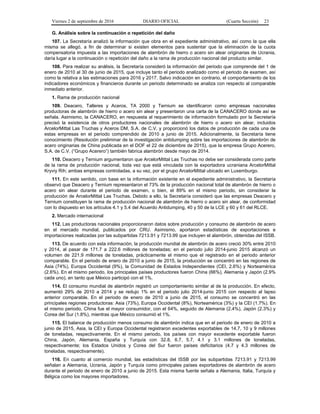 Viernes 2 de septiembre de 2016 DIARIO OFICIAL (Cuarta Sección) 23
G. Análisis sobre la continuación o repetición del daño
107. La Secretaría analizó la información que obra en el expediente administrativo, así como la que ella
misma se allegó, a fin de determinar si existen elementos para sustentar que la eliminación de la cuota
compensatoria impuesta a las importaciones de alambrón de hierro o acero sin alear originarias de Ucrania,
daría lugar a la continuación o repetición del daño a la rama de producción nacional del producto similar.
108. Para realizar su análisis, la Secretaría consideró la información del periodo que comprende del 1 de
enero de 2010 al 30 de junio de 2015, que incluye tanto el periodo analizado como el periodo de examen, así
como la relativa a las estimaciones para 2016 y 2017. Salvo indicación en contrario, el comportamiento de los
indicadores económicos y financieros durante un periodo determinado se analiza con respecto al comparable
inmediato anterior.
1. Rama de producción nacional
109. Deacero, Talleres y Aceros, TA 2000 y Ternium se identificaron como empresas nacionales
productoras de alambrón de hierro o acero sin alear y presentaron una carta de la CANACERO donde así se
señala. Asimismo, la CANACERO, en respuesta al requerimiento de información formulado por la Secretaría
precisó la existencia de otros productores nacionales de alambrón de hierro o acero sin alear, incluidos
ArcelorMittal Las Truchas y Aceros DM, S.A. de C.V. y proporcionó los datos de producción de cada una de
estas empresas en el periodo comprendido de 2010 a junio de 2015. Adicionalmente, la Secretaría tiene
conocimiento (Resolución preliminar de la investigación antidumping sobre las importaciones de alambrón de
acero originarias de China publicada en el DOF el 22 de diciembre de 2015), que la empresa Grupo Acerero,
S.A. de C.V. (“Grupo Acerero”) también fabrica alambrón desde mayo de 2014.
110. Deacero y Ternium argumentaron que ArcelorMittal Las Truchas no debe ser considerada como parte
de la rama de producción nacional, toda vez que está vinculada con la exportadora ucraniana ArcelorMittal
Kryviy Rih; ambas empresas controladas, a su vez, por el grupo ArcelorMittal ubicado en Luxemburgo.
111. En este sentido, con base en la información existente en el expediente administrativo, la Secretaría
observó que Deacero y Ternium representaron el 73% de la producción nacional total de alambrón de hierro o
acero sin alear durante el periodo de examen, o bien, el 89% en el mismo periodo, sin considerar la
producción de ArcelorMittal Las Truchas. Debido a ello, la Secretaría consideró que las empresas Deacero y
Ternium constituyen la rama de producción nacional de alambrón de hierro o acero sin alear, de conformidad
con lo dispuesto en los artículos 4.1 y 5.4 del Acuerdo Antidumping, 40 y 50 de la LCE y 60 y 61 del RLCE.
2. Mercado internacional
112. Las productoras nacionales proporcionaron datos sobre producción y consumo de alambrón de acero
en el mercado mundial, publicados por CRU. Asimismo, aportaron estadísticas de exportaciones e
importaciones realizadas por las subpartidas 7213.91 y 7213.99 que incluyen el alambrón, obtenidas del ISSB.
113. De acuerdo con esta información, la producción mundial de alambrón de acero creció 30% entre 2010
y 2014, al pasar de 171.7 a 222.6 millones de toneladas; en el periodo julio 2014-junio 2015 alcanzó un
volumen de 221.9 millones de toneladas, prácticamente el mismo que el registrado en el periodo anterior
comparable. En el periodo de enero de 2010 a junio de 2015, la producción se concentró en las regiones de
Asia (74%), Europa Occidental (9%), la Comunidad de Estados Independientes (CEI, 2.6%) y Norteamérica
(2.6%). En el mismo periodo, los principales países productores fueron China (66%), Alemania y Japón (2.9%
cada uno), en tanto que México participó con el 1%.
114. El consumo mundial de alambrón registró un comportamiento similar al de la producción. En efecto,
aumentó 29% de 2010 a 2014 y se redujo 1% en el periodo julio 2014-junio 2015 con respecto al lapso
anterior comparable. En el periodo de enero de 2010 a junio de 2015, el consumo se concentró en las
principales regiones productoras: Asia (73%), Europa Occidental (8%), Norteamérica (3%) y la CEI (1.7%). En
el mismo periodo, China fue el mayor consumidor, con el 64%, seguido de Alemania (2.4%), Japón (2.3%) y
Corea del Sur (1.8%), mientras que México consumió el 1%.
115. El balance de producción menos consumo de alambrón indica que en el periodo de enero de 2010 a
junio de 2015, Asia, la CEI y Europa Occidental registraron excedentes exportables de 14.7, 10 y 9 millones
de toneladas, respectivamente. En el mismo periodo, los países con mayor excedente exportable fueron
China, Japón, Alemania, España y Turquía con 32.8, 6.7, 5.7, 4.1 y 3.1 millones de toneladas,
respectivamente; los Estados Unidos y Corea del Sur fueron países deficitarios (4.7 y 4.3 millones de
toneladas, respectivamente).
116. En cuanto al comercio mundial, las estadísticas del ISSB por las subpartidas 7213.91 y 7213.99
señalan a Alemania, Ucrania, Japón y Turquía como principales países exportadores de alambrón de acero
durante el periodo de enero de 2010 a junio de 2015. Esta misma fuente señala a Alemania, Italia, Turquía y
Bélgica como los mayores importadores.
 