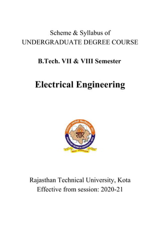 Scheme & Syllabus of
UNDERGRADUATE DEGREE COURSE
B.Tech. VII & VIII Semester
Electrical Engineering
Rajasthan Technical University, Kota
Effective from session: 2020-21
 