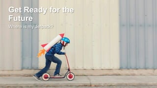 Get Ready for the
Future
Where is my Jetpack?
 