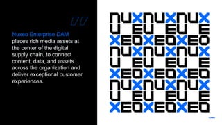 Nuxeo Enterprise DAM
places rich media assets at
the center of the digital
supply chain, to connect
content, data, and assets
across the organization and
deliver exceptional customer
experiences.
 