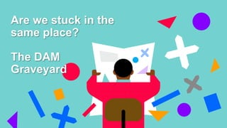 Are we stuck in the
same place?
The DAM
Graveyard
 