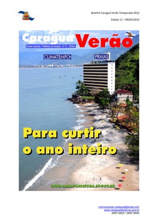 Boletim Caraguá Verão Temporada 2012

              Edição 11 – 09/02/2012




     comunicacao.caragua@gmail.com
        www.caraguatatuba.sp.gov.br
              3897-5655 / 3897-5656
 