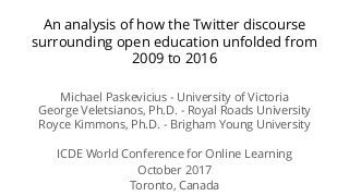 An analysis of how the Twitter discourse
surrounding open education unfolded from
2009 to 2016
Michael Paskevicius - University of Victoria
George Veletsianos, Ph.D. - Royal Roads University
Royce Kimmons, Ph.D. - Brigham Young University
ICDE World Conference for Online Learning
October 2017
Toronto, Canada
 