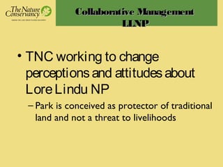 • TNC working to change
perceptionsand attitudesabout
LoreLindu NP
– Park is conceived as protector of traditional
land and not a threat to livelihoods
Collaborative ManagementCollaborative Management
LLNPLLNP
 