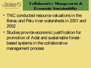 Collaborative Management &Collaborative Management &
Economic SustainabilityEconomic Sustainability
• TNC conducted resourcevaluationsin the
Berau and Palu river watershedsin 2001 and
2002
• Studiesprovideeconomic justification for
promotion of Adat and sustainableforest-
based systemsin thecollaborative
management process
 