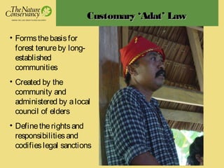 Customary ‘Adat’ LawCustomary ‘Adat’ Law
• Formsthebasisfor
forest tenureby long-
established
communities
• Created by the
community and
administered by alocal
council of elders
• Definetherightsand
responsibilitiesand
codifieslegal sanctions
 
