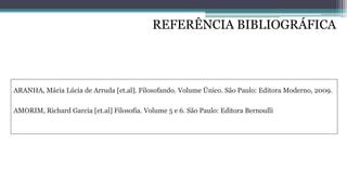 REFERÊNCIA BIBLIOGRÁFICA
ARANHA, Mária Lúcia de Arruda [et.al]. Filosofando. Volume Único. São Paulo: Editora Moderno, 2009.
AMORIM, Richard Garcia [et.al] Filosofia. Volume 5 e 6. São Paulo: Editora Bernoulli
 