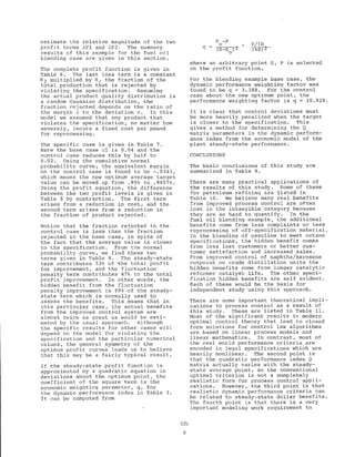 estimate the relative magnitude of the two
profit terms ~Pl and 6P2. The summary
results of this example for the fuel oil
blending case are given in this section.
The complete profit function is given in
Table 6. The last loss term is a constant
K2 multiplied by R, the fraction of the
total production that is rejected by
violating the specification. Assuming
the actual product quality distribution is
a random Gaussian distribution, the
fraction rejected depends on the ratio of
the margin 6 to the deviation o. In this
model we assumed that any product that
violates the specification, no matter how
severely, incurs a fixed cost per pound
for reprocessing.
The specific case is given in Table 7.
Here the base case 01 is 0.04 and the
control case reduces this by half to
0.02. Using the cumulative normal
probability curve, the equivalent margin
on the control case is found to be -.0343,
which means the new optimum average target
value can be moved up from .95% to .9657%.
Using the profit equation, the difference
between the two profit levels is given in
Table 8 by subtraction. The first term
arises from a reduction in cost, and the
second term arises from a reduction in
the fraction of product rejected.
Notice that the fraction rejected in the
control case is less than the fraction
rejected in the base case, in spite of
the fact that the average value is closer
to the specification. From the normal
probability curve, we find these two
terms given in Table 8. The steady-state
term contributes 53% of the total profit
for improvement, and the fluctuation
penalty term contributes 47% to the total
profit improvement. In other words, the
hidden benefit from the fluctuation
penalty improvement is 89% of the steady-
state term which is normally used to
assess the benefits. This means that in
this particular case, the actual benefits
from the improved control system are
almost twice as great as would be esti-
mated by the usual approach. Although
the specific results for other cases will
depend on the model for violating the
specification and the particular numerical
values, the general symmetry of the
optimum profit curves leads us to believe
that this may be a fairly typical result.
If the steady-state profit function is
approximated by a quadratic equation in
deviations about the optimum point, the
coefficient of the square term is the
economic weighting parameter, q, for
the dynamic performance index in Table 3.
It can be computed from
q
P -P
o ¢/lb
(%S)2(S-S )2
o
where an arbitrary point S, P is selected
on the profit function.
For the blending example base case, the
dynamic performance weighting factor was
found to be q = 3.388. For the control
case about the new optimum point, the
performance weighting factor is q = 10.928.
It is clear that control deviations must
be more heavily penalized when the target
is closer to the specification. This
gives a method for determining the Q
matrix parameters in the dynamic perform-
ance index from the economic model of the
plant steady-state performance.
CONCLUSIONS
The basic conclusions of this study are
summarized in Table 9.
There are many practical applications of
the results of this study. Some of these
for petroleum refining are listed in
Table 10. We believe many real benefits
from improved process control are often
lost in the intangible category because
they are so hard to quantify. In the
fuel oil blending example, the additional
benefits come from less complaints or less
reprocessing of off-specification material.
In the blending of gasoline to meet octane
specifications, the hidden benefit comes
from less lost customers or better cus-
tomer satisfaction and increased sales.
From improved control of naphtha/kerosene
cutpoint on crude distillation units the
hidden benefits come from longer catalytic
reformer catalyst life. The other speci-
fication hidden benefits are self evident.
Each of these would be the basis for
independent study using this approach.
There are some important theoretical impli-
cations to process control as a result of
this study. These are listed in Table 11.
Most of the significant results in modern
optimal control theory that lead to closed
form solutions for control law algorithms
are based on linear process models and
linear mathematics. In contrast, most of
the real world performance criteria are
encoded in legal specifications which are
heavily nonlinear. The second point is
that the quadratic performance index Q
matrix actually varies with the steady-
state average point, so the conventional
optimal criterion is not a completely
realistic form for process control appli-
cations. However, the third point is that
realistic dynamic performance criteria can
be related to steady-state dollar benefits.
The fourth point is that there is a very
important modeling work requirement to
528
9
 