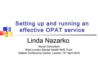 Setting up and running an
effective OPAT service
Linda Nazarko
Nurse Consultant
West London Mental Health NHS Trust
Hallam Conference Centre, London 14th
April 2016
 