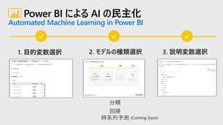 Power BI による AI の民主化
Automated Machine Learning in Power BI
1. 目的変数選択 2. モデルの種類選択 3. 説明変数選択
分類
回帰
時系列予測 (Coming Soon)
 