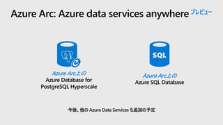 Azure Arc: Azure data services anywhereプレビュー
今後、他の Azure Data Services も追加の予定
Azure Arc上の
Azure Database for
PostgreSQL Hyperscale
Azure Arc上の
Azure SQL Database
 