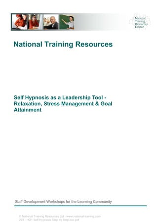 National Training Resources
Self Hypnosis as a Leadership Tool -
Relaxation, Stress Management & Goal
Attainment
Staff Development Workshops for the Learning Community
© National Training Resources Ltd - www.national-training.com
293 - HO1 Self Hypnosis Step by Step.doc.pdf
 