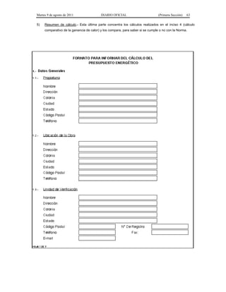 Martes 9 de agosto de 2011                DIARIO OFICIAL                        (Primera Sección)   63

5)   Resumen de cálculo.- Esta última parte concentra los cálculos realizados en el inciso 4 (cálculo
     comparativo de la ganancia de calor) y los compara, para saber si se cumple o no con la Norma.
 
