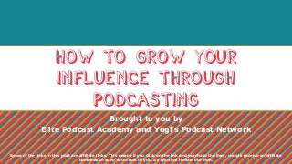 How to Grow Your
Influence Through
Podcasting
Brought to you by
Elite Podcast Academy and Yogi’s Podcast Network
Some of the links in this post are affiliate links. This means if you click on the link and purchase the item, we will receive an affiliate
commission at no extra cost to you. All opinions remain our own.
 