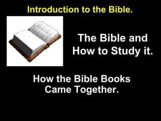 1
The Bible and
How to Study it.
How the Bible Books
Came Together.
Introduction to the Bible.
 