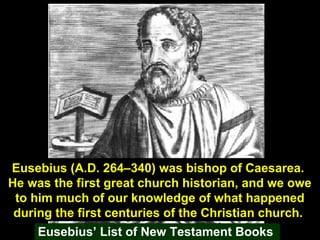 100Eusebius’ List of New Testament Books
Eusebius (A.D. 264–340) was bishop of Caesarea.
He was the first great church historian, and we owe
to him much of our knowledge of what happened
during the first centuries of the Christian church.
 
