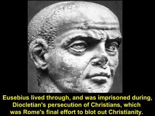 101
Eusebius lived through, and was imprisoned during,
Diocletian's persecution of Christians, which
was Rome's final effort to blot out Christianity.
 