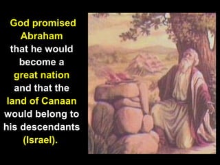 33
God promised
Abraham
that he would
become a
great nation
and that the
land of Canaan
would belong to
his descendants
(Israel).
 