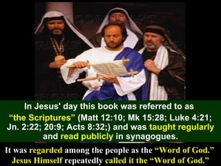 55
In Jesus' day this book was referred to as
“the Scriptures” (Matt 12:10; Mk 15:28; Luke 4:21;
Jn. 2:22; 20:9; Acts 8:32;) and was taught regularly
and read publicly in synagogues.
It was regarded among the people as the “Word of God.”
Jesus Himself repeatedly called it the “Word of God.”
 