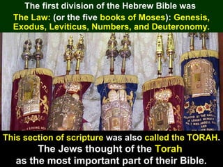 57
THE LAWThe first division of the Hebrew Bible was
The Law: (or the five books of Moses): Genesis,
Exodus, Leviticus, Numbers, and Deuteronomy.
This section of scripture was also called the TORAH.
The Jews thought of the Torah
as the most important part of their Bible.
 