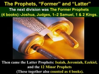 59
The Prophets, “Former” and “Latter”
The next division was The Former Prophets
(4 books):-Joshua, Judges, 1–2 Samuel, 1 & 2 Kings.
Then came the Latter Prophets: Isaiah, Jeremiah, Ezekiel,
and the 12 Minor Prophets
(These together also counted as 4 books).
 