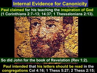 86Paul – a Mural
Internal Evidence for Canonicity
Paul claimed for his teaching the inspiration of God
(1 Corinthians 2:7–13; 14:37; 1 Thessalonians 2:13).
So did John for the book of Revelation (Rev 1:2).
Paul intended that his letters should be read in the
congregations Col 4:16; 1 Thess 5:27; 2 Thess 2:15;
 
