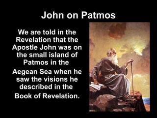 89
John on Patmos
We are told in the
Revelation that the
Apostle John was on
the small island of
Patmos in the
Aegean Sea when he
saw the visions he
described in the
Book of Revelation.
 