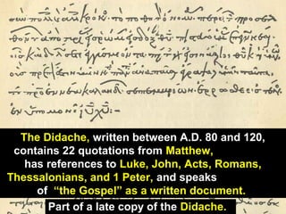 96Part of a late copy of the Didache.
The Didache, written between A.D. 80 and 120,
contains 22 quotations from Matthew,
has references to Luke, John, Acts, Romans,
Thessalonians, and 1 Peter, and speaks
of “the Gospel” as a written document.
 