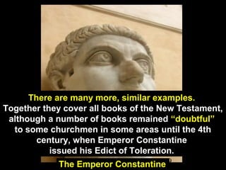 99The Emperor Constantine
There are many more, similar examples.
Together they cover all books of the New Testament,
although a number of books remained “doubtful”
to some churchmen in some areas until the 4th
century, when Emperor Constantine
issued his Edict of Toleration.
 