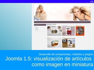 1/8




              Desarrollo de componentes, módulos y plugins

Joomla 1.5: visualización de artículos
           como imagen en miniatura
 