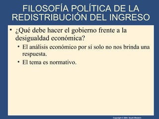 FILOSOFÍA POLÍTICA DE LA REDISTRIBUCIÓN DEL INGRESO ¿Qué debe hacer el gobierno frente a la desigualdad económica? El análisis económico por sí solo no nos brinda una respuesta. El tema es normativo. 