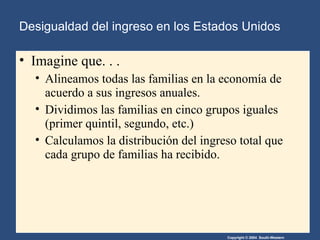 Desigualdad del ingreso en los Estados Unidos Imagine que. . . Alineamos todas las familias en la economía de acuerdo a sus ingresos anuales.  Dividimos las familias en cinco grupos iguales (primer quintil, segundo, etc.)‏ Calculamos la distribución del ingreso total que cada grupo de familias ha recibido. 