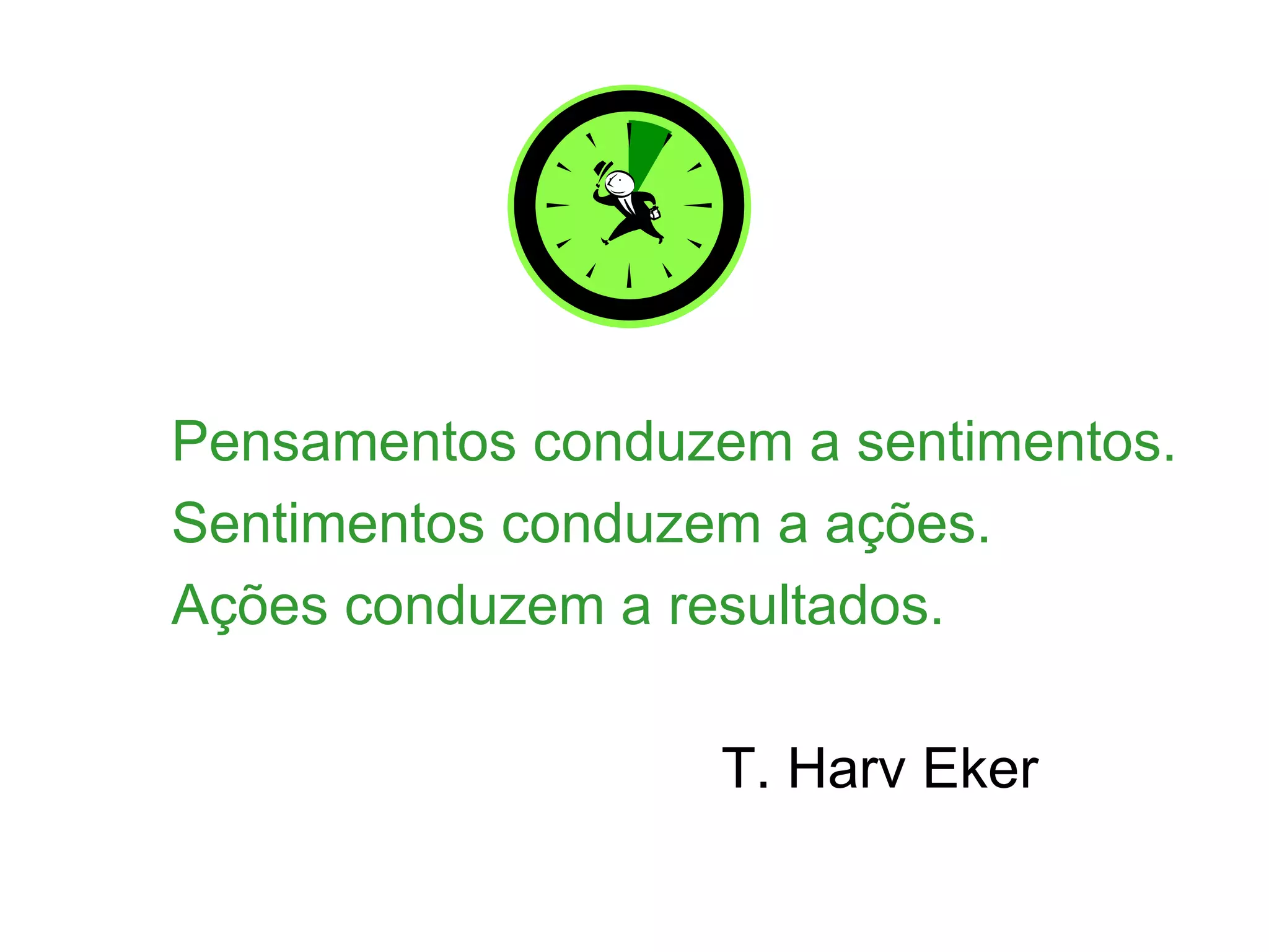 Pensamentos conduzem a sentimentos.
Sentimentos conduzem a ações.
Ações conduzem a resultados.

                   T. Harv Eker
 