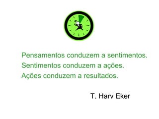 Pensamentos conduzem a sentimentos.
Sentimentos conduzem a ações.
Ações conduzem a resultados.

                   T. Harv Eker
 