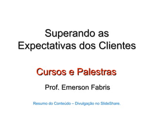 Superando as
Expectativas dos Clientes

    Cursos e Palestras
         Prof. Emerson Fabris

   Resumo do Conteúdo – Divulgação no SlideShare.
 