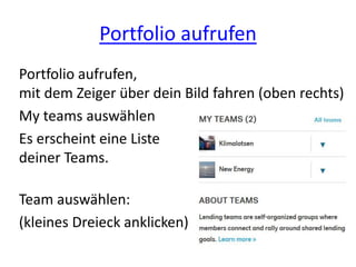 Portfolio aufrufen
Portfolio aufrufen,
mit dem Zeiger über dein Bild fahren (oben rechts)
My teams auswählen
Es erscheint eine Liste
deiner Teams.
Team auswählen:
(kleines Dreieck anklicken)
 