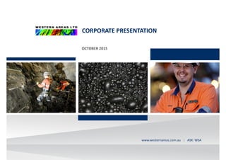 CORPORATE PRESENTATION 
OCTOBER 2015
westernareas.com.au   | ASX: WSAwww.westernareas.com.au   | ASX: WSA
ASX:WSAASX:WSA
 