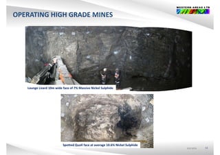 OPERATING HIGH GRADE MINES
Lounge Lizard 10m wide face of 7% Massive Nickel Sulphide
ASX:WSAASX:WSAASX:WSA 11
Spotted Quoll face at average 10.6% Nickel Sulphide
 