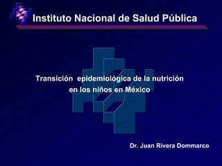 Instituto Nacional de Salud Pública




Transición epidemiológica de la nutrición
         en los niños en México




                          Dr. Juan Rivera Dommarco
 