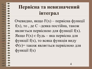 4
Первісна та невизначений
інтеграл
Очевидно, якщо F(x) – первісна функції
f(x), то , де С –деяка постійна, також
являється первісною для функції f(x).
Якщо F(x) є будь – яка первісна для
функції f(x), то всяка функція виду
Ф(х)= також являється первісною для
функції f(x)
 