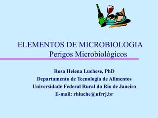ELEMENTOS DE MICROBIOLOGIA
Perigos Microbiológicos
Rosa Helena Luchese, PhD
Departamento de Tecnologia de Alimentos
Universidade Federal Rural do Rio de Janeiro
E-mail: rhluche@ufrrj.br
 