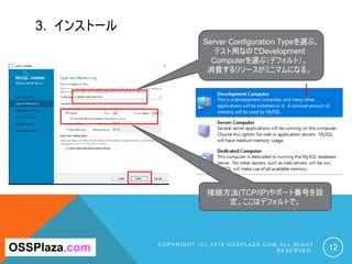 3. インストール
C O P Y R I G H T ( C ) 2 0 1 9 O S S P L A Z A . C O M A L L R I G H T
R E S E R V E D . 12
Server Configuration Typeを選ぶ。
テスト用なのでDevelopment
Computerを選ぶ（デフォルト）。
消費するリソースがミニマムになる。
OSSPlaza.com
接続方法(TCP/IP)やポート番号を設
定。ここはデフォルトで。
 