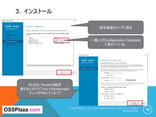 3. インストール
C O P Y R I G H T ( C ) 2 0 1 9 O S S P L A Z A . C O M A L L R I G H T
R E S E R V E D . 16
設定画面のトップに戻る
OSSPlaza.com
一番上がConfiguration Complete
に変わっている。
MySQL Routerの設定
使わないのでデフォルト(Bootstrapの
チェックが外れている）で
 