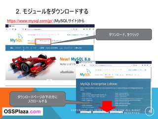 2. モジュールをダウンロードする
C O P Y R I G H T ( C ) 2 0 1 9 O S S P L A Z A . C O M A L L R I G H T
R E S E R V E D . 4
https://www.mysql.com/jp/ (MySQLサイト)から
OSSPlaza.com
ダウンロード、をクリック
ダウンロードページの下の方に
スクロールする
 