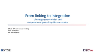From linking to integration
of energy system models and
computational general equilibrium models
ETSAP 75th semi-annual meeting
Paris 2019-06-07
Per Ivar Helgesen
 